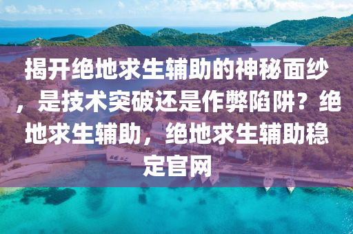 揭开绝地求生辅助的神秘面纱，是技术突破还是作弊陷阱？绝地求生辅助，绝地求生辅助稳定官网