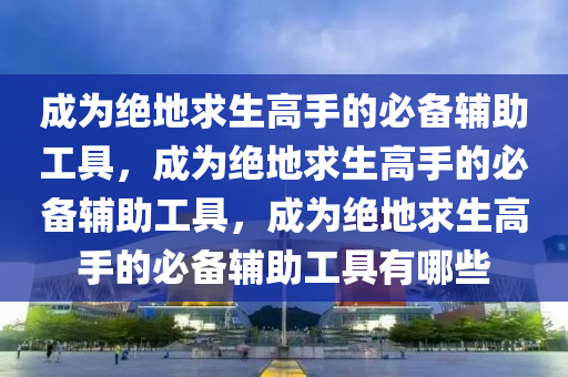 成为绝地求生高手的必备辅助工具，成为绝地求生高手的必备辅助工具，成为绝地求生高手的必备辅助工具有哪些