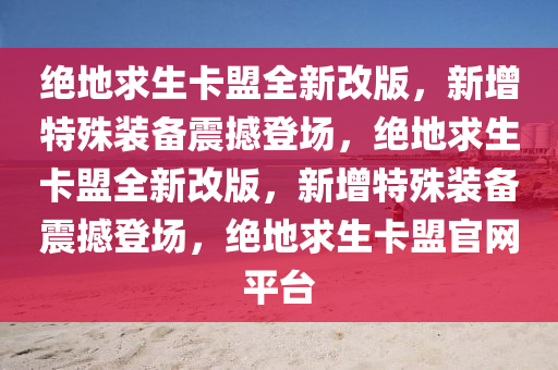 绝地求生卡盟全新改版，新增特殊装备震撼登场，绝地求生卡盟全新改版，新增特殊装备震撼登场，绝地求生卡盟官网平台