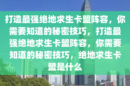 打造最强绝地求生卡盟阵容，你需要知道的秘密技巧，打造最强绝地求生卡盟阵容，你需要知道的秘密技巧，绝地求生卡盟是什么
