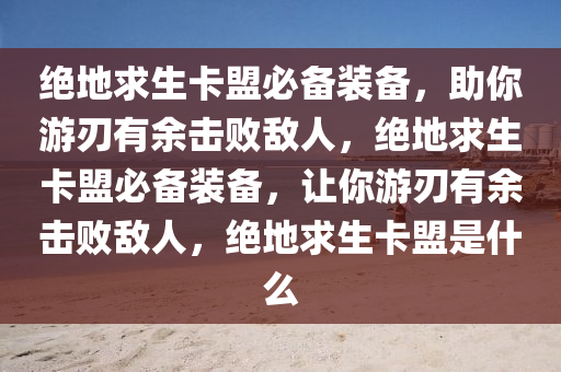 绝地求生卡盟必备装备，助你游刃有余击败敌人，绝地求生卡盟必备装备，让你游刃有余击败敌人，绝地求生卡盟是什么