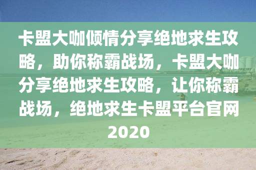 卡盟大咖倾情分享绝地求生攻略，助你称霸战场，卡盟大咖分享绝地求生攻略，让你称霸战场，绝地求生卡盟平台官网2020