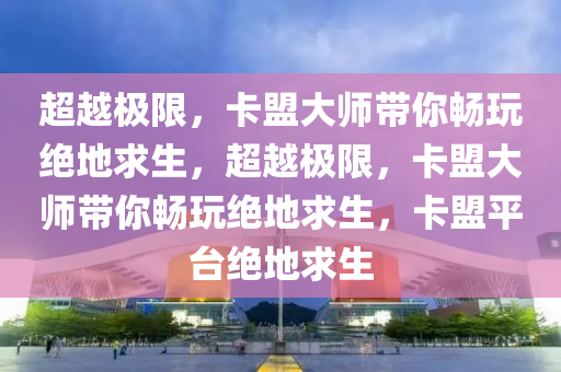 超越极限，卡盟大师带你畅玩绝地求生，超越极限，卡盟大师带你畅玩绝地求生，卡盟平台绝地求生