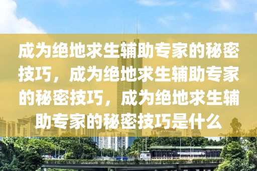 成为绝地求生辅助专家的秘密技巧，成为绝地求生辅助专家的秘密技巧，成为绝地求生辅助专家的秘密技巧是什么