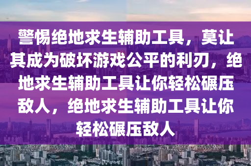 警惕绝地求生辅助工具，莫让其成为破坏游戏公平的利刃，绝地求生辅助工具让你轻松碾压敌人，绝地求生辅助工具让你轻松碾压敌人