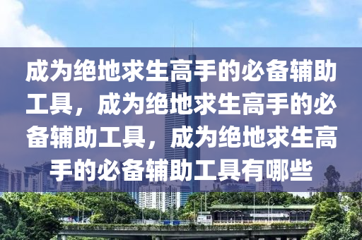 成为绝地求生高手的必备辅助工具，成为绝地求生高手的必备辅助工具，成为绝地求生高手的必备辅助工具有哪些