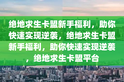 绝地求生卡盟新手福利，助你快速实现逆袭，绝地求生卡盟新手福利，助你快速实现逆袭，绝地求生卡盟平台