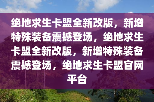 绝地求生卡盟全新改版，新增特殊装备震撼登场，绝地求生卡盟全新改版，新增特殊装备震撼登场，绝地求生卡盟官网平台
