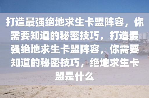 打造最强绝地求生卡盟阵容，你需要知道的秘密技巧，打造最强绝地求生卡盟阵容，你需要知道的秘密技巧，绝地求生卡盟是什么