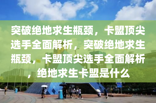 突破绝地求生瓶颈，卡盟顶尖选手全面解析，突破绝地求生瓶颈，卡盟顶尖选手全面解析，绝地求生卡盟是什么