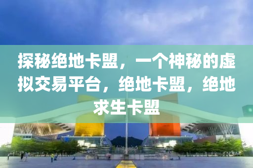 探秘绝地卡盟，一个神秘的虚拟交易平台，绝地卡盟，绝地求生卡盟