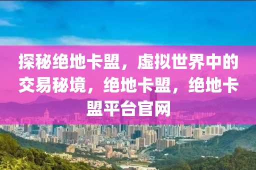 探秘绝地卡盟，虚拟世界中的交易秘境，绝地卡盟，绝地卡盟平台官网