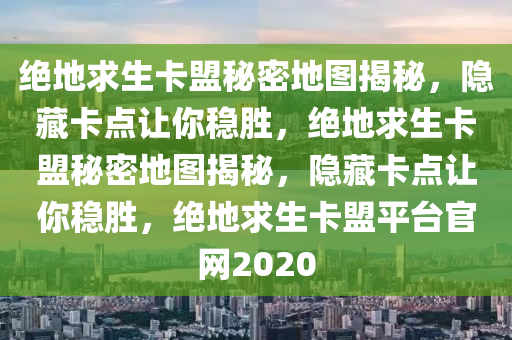 绝地求生卡盟秘密地图揭秘，隐藏卡点让你稳胜，绝地求生卡盟秘密地图揭秘，隐藏卡点让你稳胜，绝地求生卡盟平台官网2020