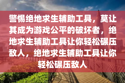 警惕绝地求生辅助工具，莫让其成为游戏公平的破坏者，绝地求生辅助工具让你轻松碾压敌人，绝地求生辅助工具让你轻松碾压敌人