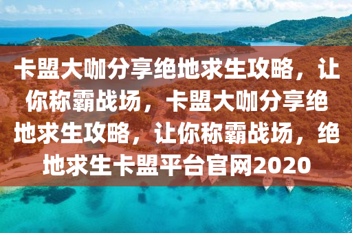 卡盟大咖分享绝地求生攻略，让你称霸战场，卡盟大咖分享绝地求生攻略，让你称霸战场，绝地求生卡盟平台官网2020