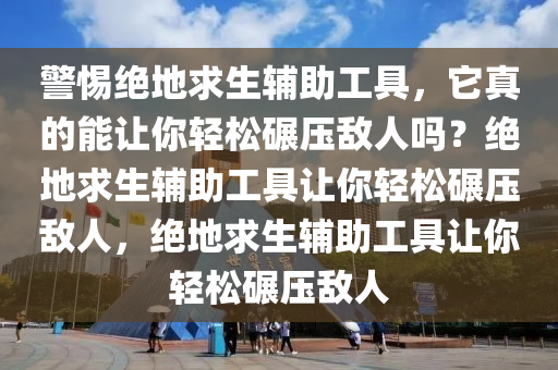 警惕绝地求生辅助工具，它真的能让你轻松碾压敌人吗？绝地求生辅助工具让你轻松碾压敌人，绝地求生辅助工具让你轻松碾压敌人