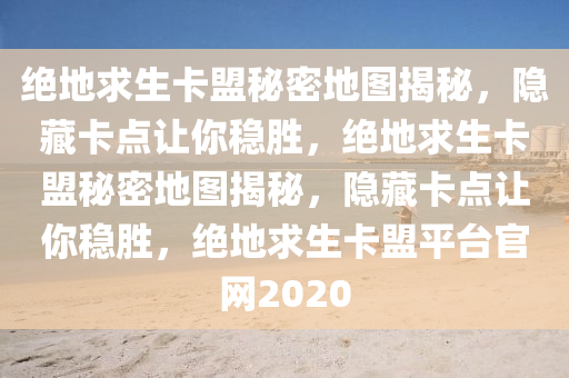 绝地求生卡盟秘密地图揭秘，隐藏卡点让你稳胜，绝地求生卡盟秘密地图揭秘，隐藏卡点让你稳胜，绝地求生卡盟平台官网2020