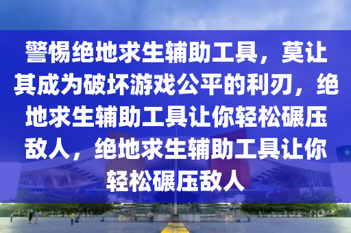 警惕绝地求生辅助工具，莫让其成为破坏游戏公平的利刃，绝地求生辅助工具让你轻松碾压敌人，绝地求生辅助工具让你轻松碾压敌人