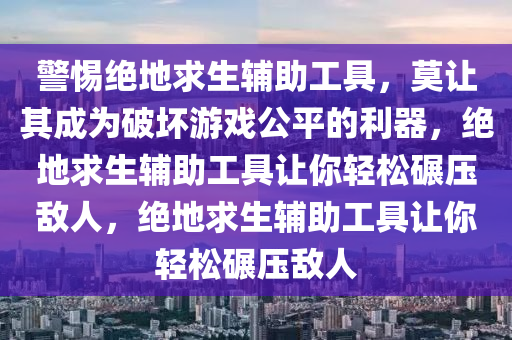 警惕绝地求生辅助工具，莫让其成为破坏游戏公平的利器，绝地求生辅助工具让你轻松碾压敌人，绝地求生辅助工具让你轻松碾压敌人