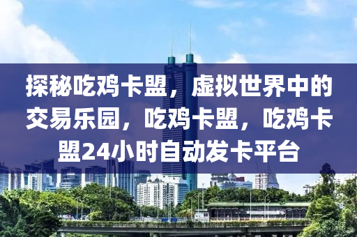 探秘吃鸡卡盟，虚拟世界中的交易乐园，吃鸡卡盟，吃鸡卡盟24小时自动发卡平台