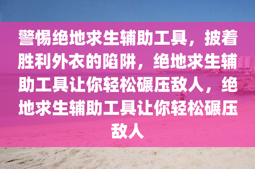 警惕绝地求生辅助工具，披着胜利外衣的陷阱，绝地求生辅助工具让你轻松碾压敌人，绝地求生辅助工具让你轻松碾压敌人