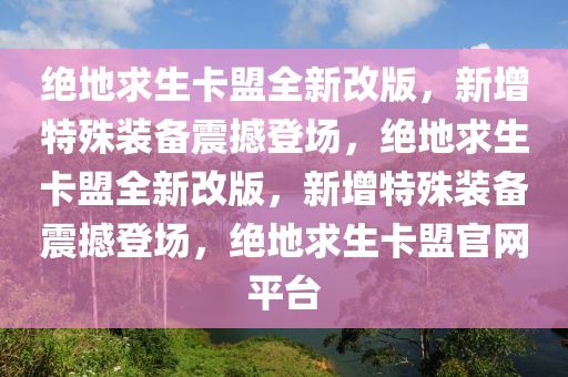 绝地求生卡盟全新改版，新增特殊装备震撼登场，绝地求生卡盟全新改版，新增特殊装备震撼登场，绝地求生卡盟官网平台