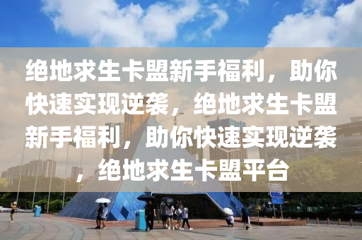 绝地求生卡盟新手福利，助你快速实现逆袭，绝地求生卡盟新手福利，助你快速实现逆袭，绝地求生卡盟平台