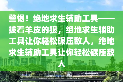 警惕！绝地求生辅助工具——披着羊皮的狼，绝地求生辅助工具让你轻松碾压敌人，绝地求生辅助工具让你轻松碾压敌人