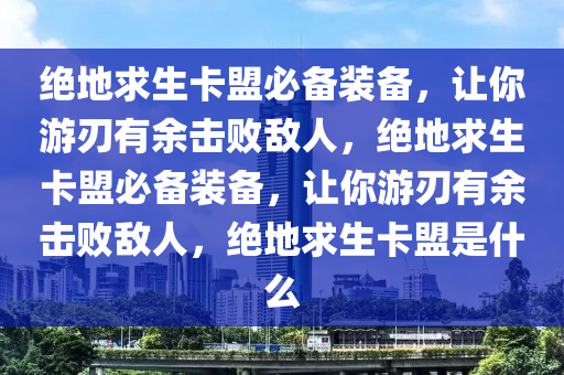 绝地求生卡盟必备装备，让你游刃有余击败敌人，绝地求生卡盟必备装备，让你游刃有余击败敌人，绝地求生卡盟是什么