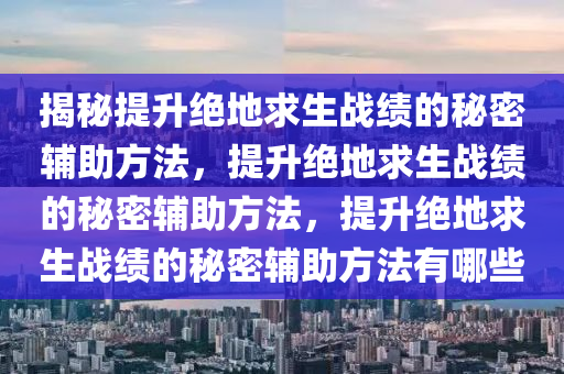 揭秘提升绝地求生战绩的秘密辅助方法，提升绝地求生战绩的秘密辅助方法，提升绝地求生战绩的秘密辅助方法有哪些