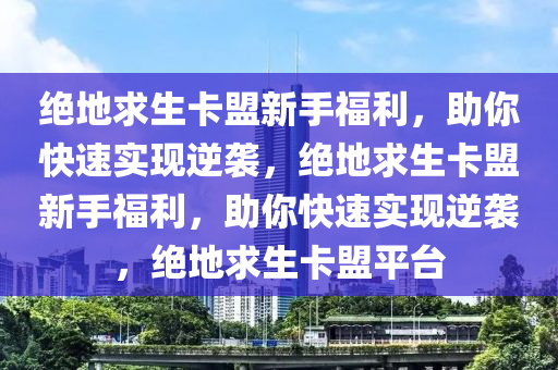 绝地求生卡盟新手福利，助你快速实现逆袭，绝地求生卡盟新手福利，助你快速实现逆袭，绝地求生卡盟平台