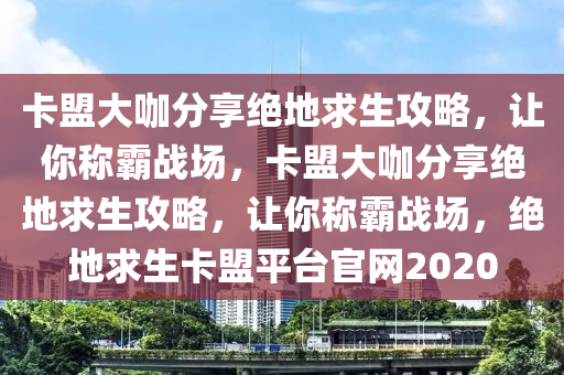 卡盟大咖分享绝地求生攻略，让你称霸战场，卡盟大咖分享绝地求生攻略，让你称霸战场，绝地求生卡盟平台官网2020