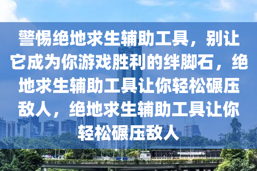 警惕绝地求生辅助工具，别让它成为你游戏胜利的绊脚石，绝地求生辅助工具让你轻松碾压敌人，绝地求生辅助工具让你轻松碾压敌人
