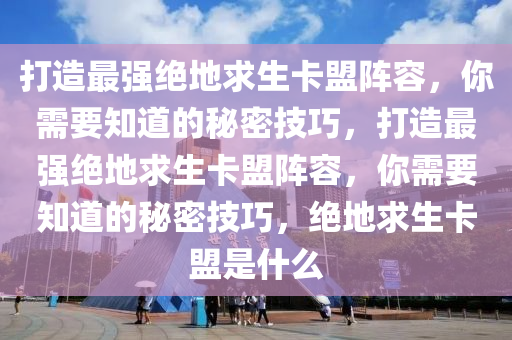 打造最强绝地求生卡盟阵容，你需要知道的秘密技巧，打造最强绝地求生卡盟阵容，你需要知道的秘密技巧，绝地求生卡盟是什么