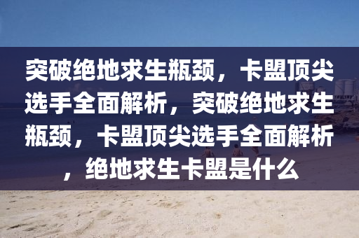 突破绝地求生瓶颈，卡盟顶尖选手全面解析，突破绝地求生瓶颈，卡盟顶尖选手全面解析，绝地求生卡盟是什么
