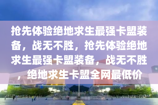 抢先体验绝地求生最强卡盟装备，战无不胜，抢先体验绝地求生最强卡盟装备，战无不胜，绝地求生卡盟全网最低价