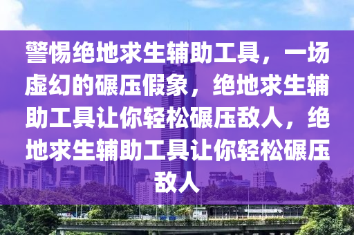 警惕绝地求生辅助工具，一场虚幻的碾压假象，绝地求生辅助工具让你轻松碾压敌人，绝地求生辅助工具让你轻松碾压敌人