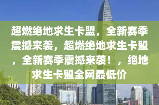 超燃绝地求生卡盟，全新赛季震撼来袭，超燃绝地求生卡盟，全新赛季震撼来袭！，绝地求生卡盟全网最低价