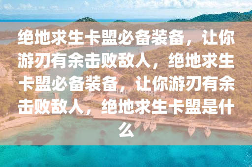 绝地求生卡盟必备装备，让你游刃有余击败敌人，绝地求生卡盟必备装备，让你游刃有余击败敌人，绝地求生卡盟是什么