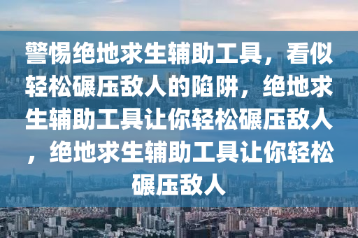 警惕绝地求生辅助工具，看似轻松碾压敌人的陷阱，绝地求生辅助工具让你轻松碾压敌人，绝地求生辅助工具让你轻松碾压敌人