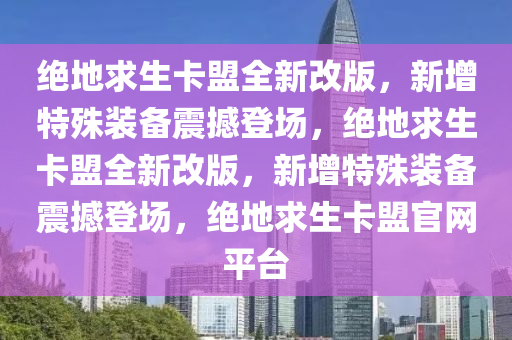 绝地求生卡盟全新改版，新增特殊装备震撼登场，绝地求生卡盟全新改版，新增特殊装备震撼登场，绝地求生卡盟官网平台
