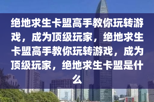 绝地求生卡盟高手教你玩转游戏，成为顶级玩家，绝地求生卡盟高手教你玩转游戏，成为顶级玩家，绝地求生卡盟是什么