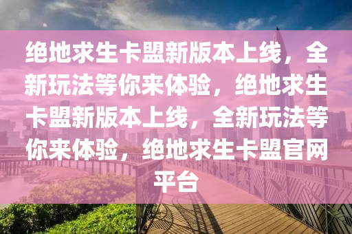 绝地求生卡盟新版本上线，全新玩法等你来体验，绝地求生卡盟新版本上线，全新玩法等你来体验，绝地求生卡盟官网平台