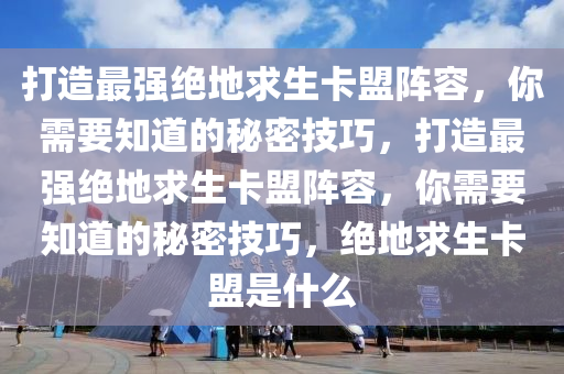 打造最强绝地求生卡盟阵容，你需要知道的秘密技巧，打造最强绝地求生卡盟阵容，你需要知道的秘密技巧，绝地求生卡盟是什么