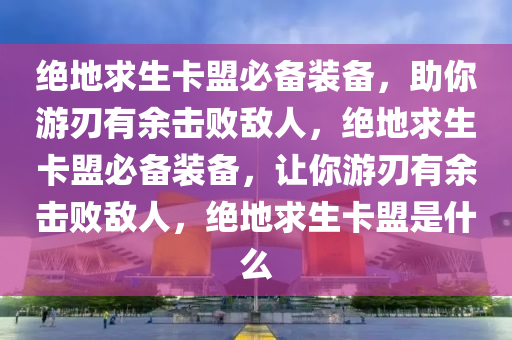 绝地求生卡盟必备装备，助你游刃有余击败敌人，绝地求生卡盟必备装备，让你游刃有余击败敌人，绝地求生卡盟是什么