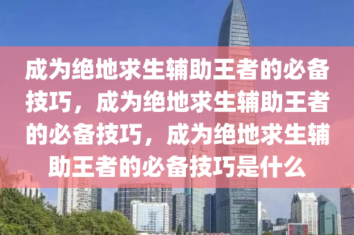 成为绝地求生辅助王者的必备技巧，成为绝地求生辅助王者的必备技巧，成为绝地求生辅助王者的必备技巧是什么