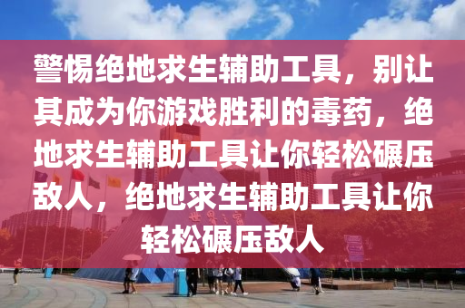 警惕绝地求生辅助工具，别让其成为你游戏胜利的毒药，绝地求生辅助工具让你轻松碾压敌人，绝地求生辅助工具让你轻松碾压敌人
