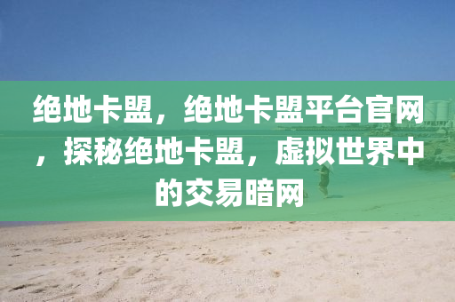 绝地卡盟，绝地卡盟平台官网，探秘绝地卡盟，虚拟世界中的交易暗网