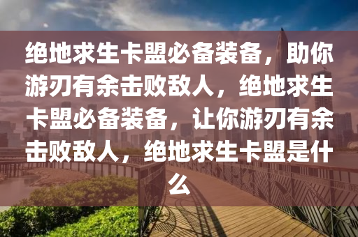 绝地求生卡盟必备装备，助你游刃有余击败敌人，绝地求生卡盟必备装备，让你游刃有余击败敌人，绝地求生卡盟是什么