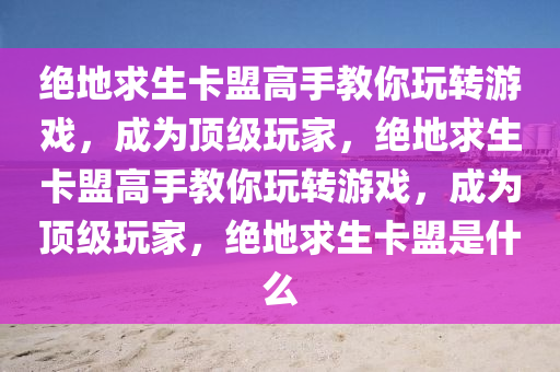 绝地求生卡盟高手教你玩转游戏，成为顶级玩家，绝地求生卡盟高手教你玩转游戏，成为顶级玩家，绝地求生卡盟是什么